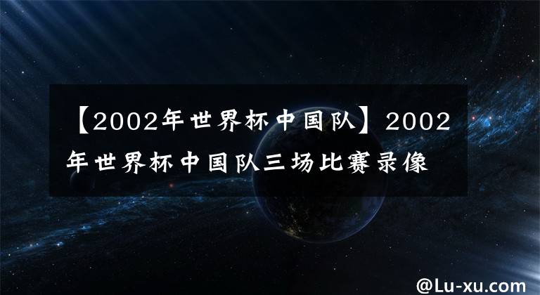 【2002年世界杯中国队】2002年世界杯中国队三场比赛录像（CCTV直播版）