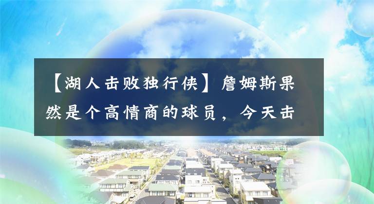 【湖人击败独行侠】詹姆斯果然是个高情商的球员，今天击败独行侠，夸了一圈没有一位是湖人球员，厉害！