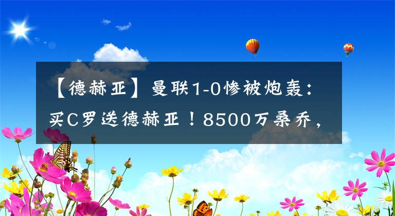 【德赫亚】曼联1-0惨被炮轰：买C罗送德赫亚！8500万桑乔，有副厂长的潜力