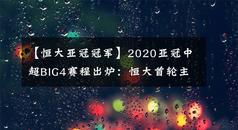 【恒大亚冠冠军】2020亚冠中超BIG4赛程出炉：恒大首轮主场战韩国杯赛冠军