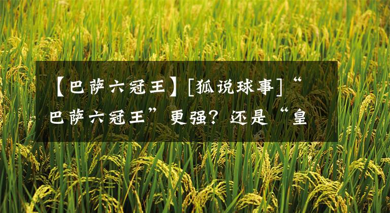 【巴萨六冠王】[狐说球事]“巴萨六冠王”更强？还是“皇马三连冠”更加珍贵？