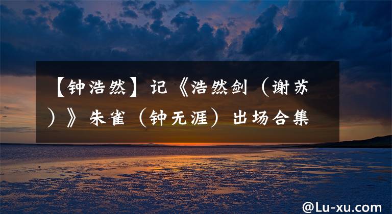 【钟浩然】记《浩然剑（谢苏）》朱雀（钟无涯）出场合集