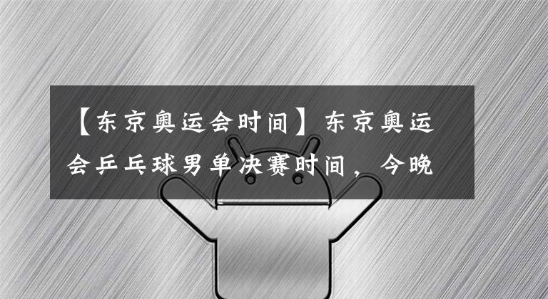 【东京奥运会时间】东京奥运会乒乓球男单决赛时间，今晚6点，中国又包揽冠亚军