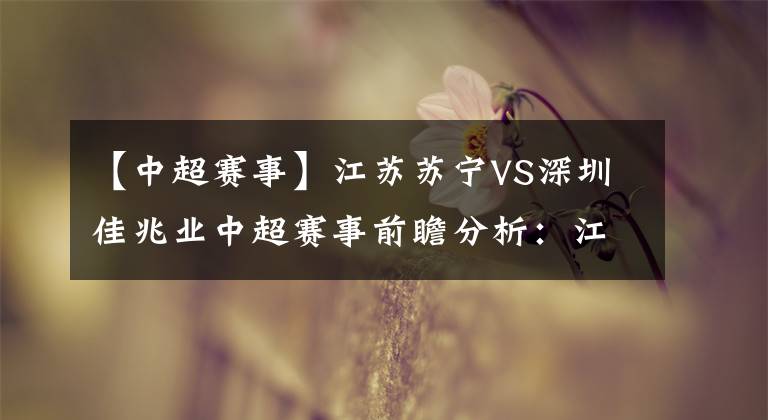 【中超赛事】江苏苏宁VS深圳佳兆业中超赛事前瞻分析：江苏苏宁势在必得