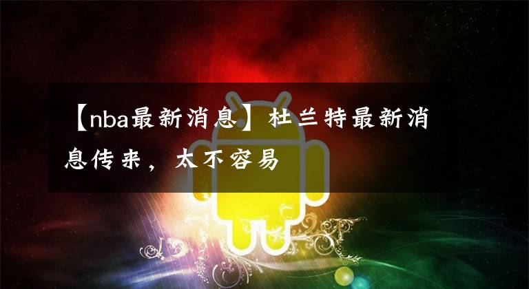 【nba最新消息】杜兰特最新消息传来，太不容易