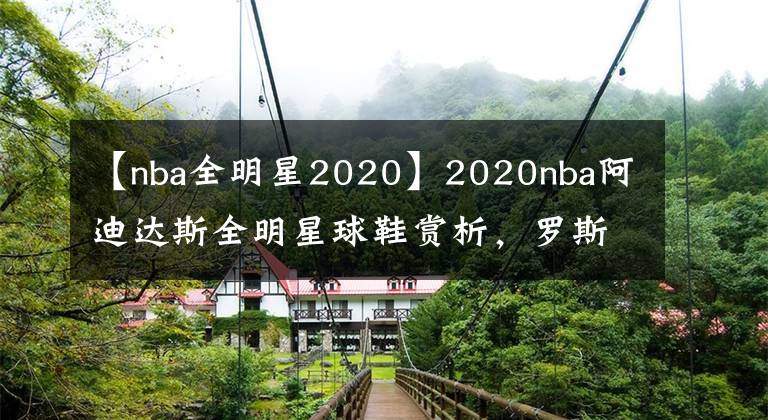 【nba全明星2020】2020nba阿迪达斯全明星球鞋赏析，罗斯1我的青春结束了。