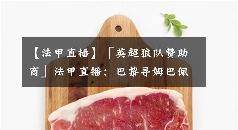 【法甲直播】「英超狼队赞助商」法甲直播：巴黎寻姆巴佩替身锁内马尔队友