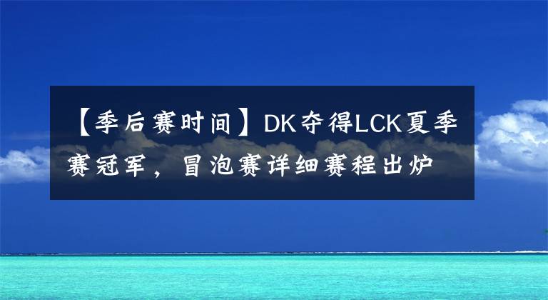 【季后赛时间】DK夺得LCK夏季赛冠军，冒泡赛详细赛程出炉