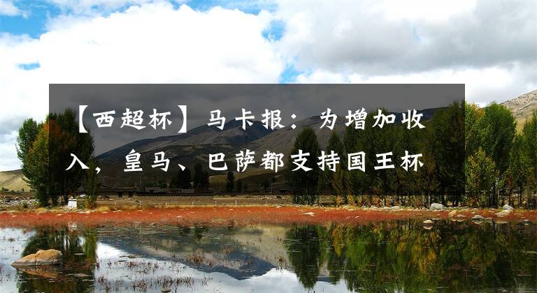 【西超杯】马卡报：为增加收入，皇马、巴萨都支持国王杯和西超杯新赛制