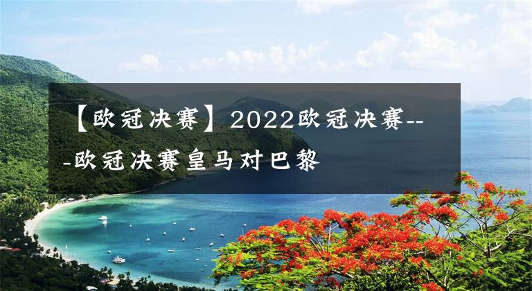 【欧冠决赛】2022欧冠决赛---欧冠决赛皇马对巴黎
