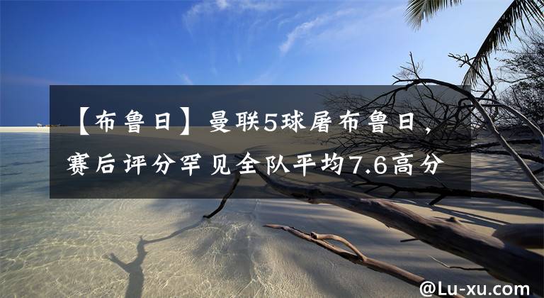 【布鲁日】曼联5球屠布鲁日，赛后评分罕见全队平均7.6高分，争四索帅胜券在握！