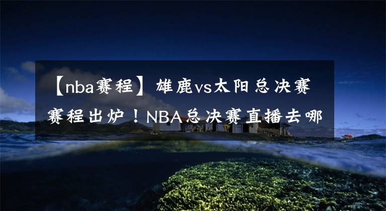 【nba赛程】雄鹿vs太阳总决赛赛程出炉！NBA总决赛直播去哪儿看？