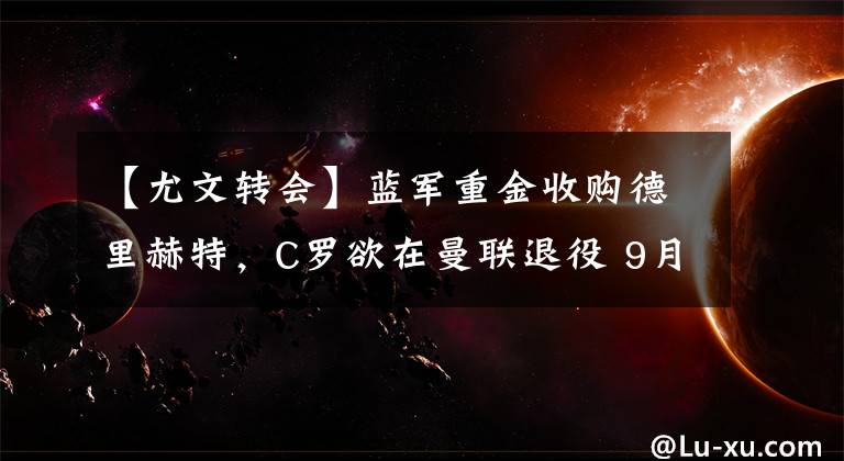 【尤文转会】蓝军重金收购德里赫特，C罗欲在曼联退役 9月27日足坛转会传闻