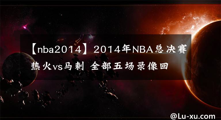 【nba2014】2014年NBA总决赛 热火vs马刺 全部五场录像回放