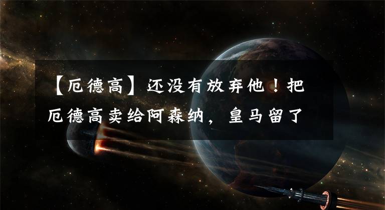 【厄德高】还没有放弃他！把厄德高卖给阿森纳，皇马留了优先购买权