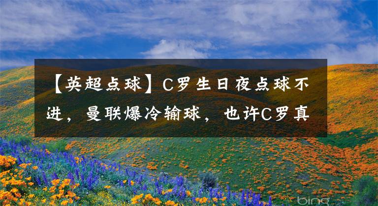 【英超点球】C罗生日夜点球不进，曼联爆冷输球，也许C罗真的老了