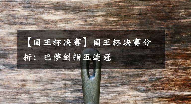 【国王杯决赛】国王杯决赛分析：巴萨剑指五连冠