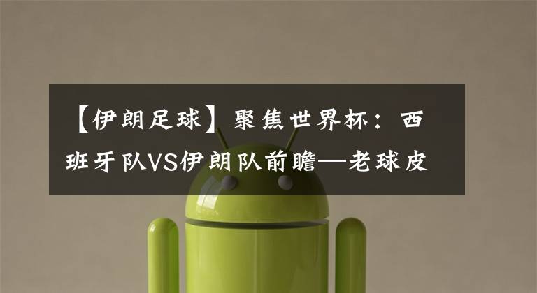 【伊朗足球】聚焦世界杯：西班牙队VS伊朗队前瞻—老球皮，西班牙还有治吗？