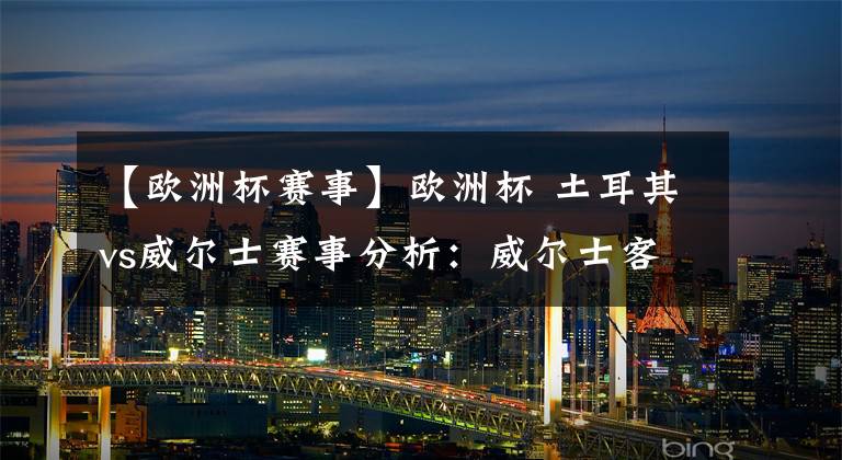 【欧洲杯赛事】欧洲杯 土耳其vs威尔士赛事分析：威尔士客场力求不败火力全开