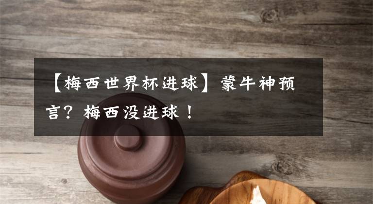 【梅西世界杯进球】蒙牛神预言？梅西没进球！