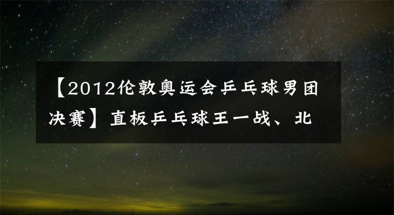 【2012伦敦奥运会乒乓球男团决赛】直板乒乓球王一战、北京奥运会男子单打决赛、马林王皓留下了高潮