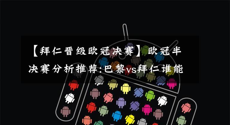 【拜仁晋级欧冠决赛】欧冠半决赛分析推荐:巴黎vs拜仁谁能晋级半决赛？