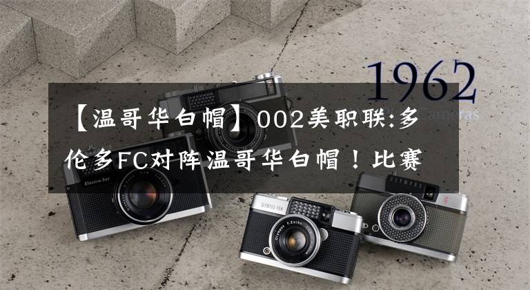 【温哥华白帽】002美职联:多伦多FC对阵温哥华白帽！比赛前瞻