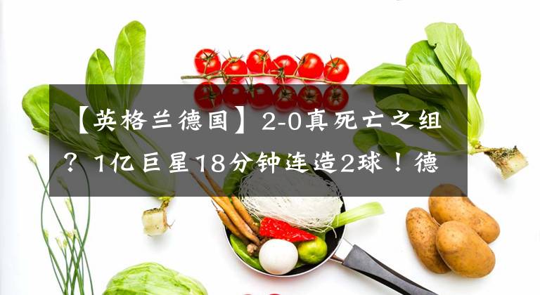 【英格兰德国】2-0真死亡之组？1亿巨星18分钟连造2球！德国队直接傻了：这人谁啊