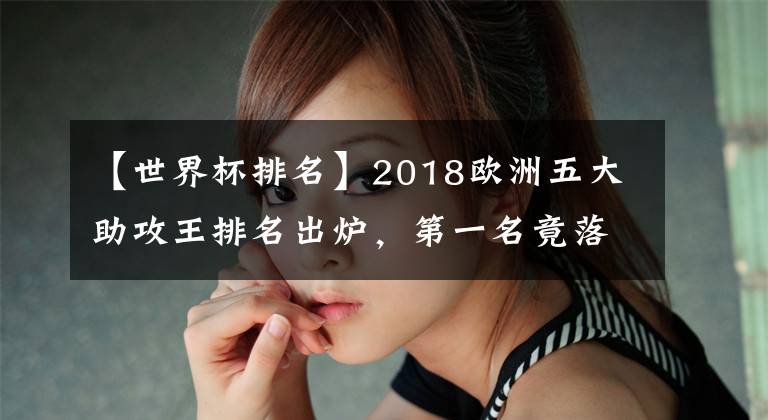 【世界杯排名】2018欧洲五大助攻王排名出炉，第一名竟落选世界杯大名单！