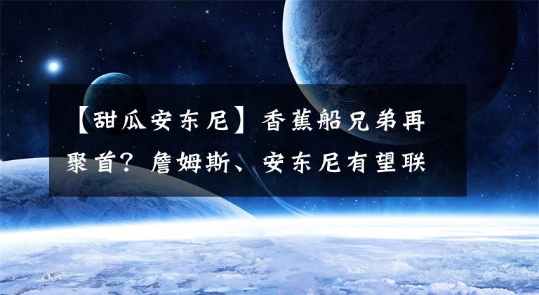 【甜瓜安东尼】香蕉船兄弟再聚首？詹姆斯、安东尼有望联手，湖人、甜瓜互有好感