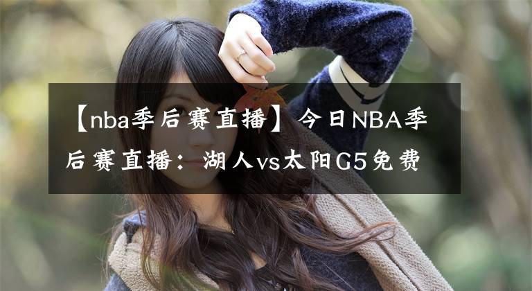 【nba季后赛直播】今日NBA季后赛直播：湖人vs太阳G5免费看 波普复出，湖人迎生死战