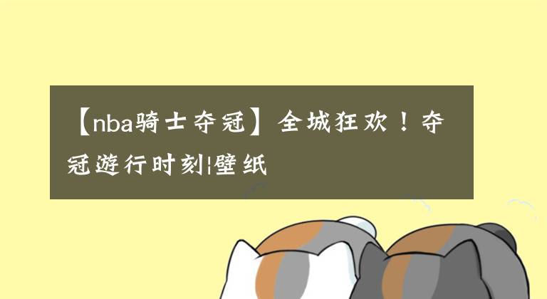 【nba骑士夺冠】全城狂欢！夺冠游行时刻|壁纸