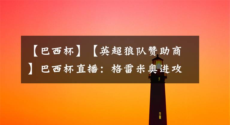 【巴西杯】【英超狼队赞助商】巴西杯直播：格雷米奥进攻哑火