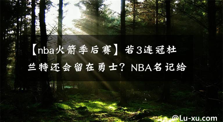【nba火箭季后赛】若3连冠杜兰特还会留在勇士？NBA名记给出答案，1个计划影响选择