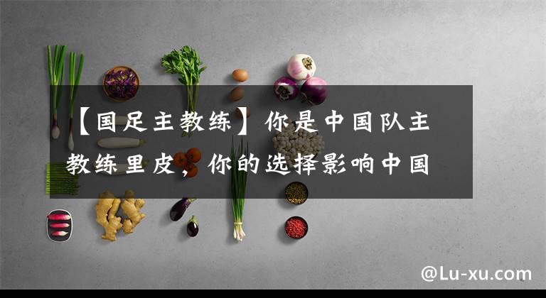 【国足主教练】你是中国队主教练里皮，你的选择影响中国队的发挥，开始你的选择吧。