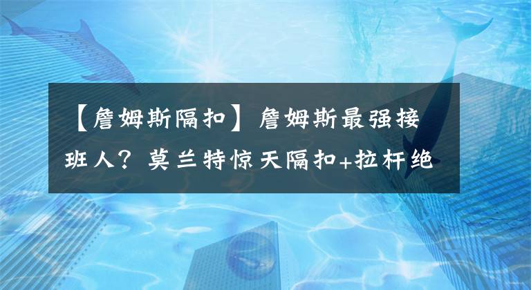 【詹姆斯隔扣】詹姆斯最强接班人？莫兰特惊天隔扣+拉杆绝杀，关键13分太疯狂