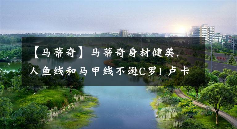 【马蒂奇】马蒂奇身材健美, 人鱼线和马甲线不逊C罗! 卢卡库: 他的体脂率是零!