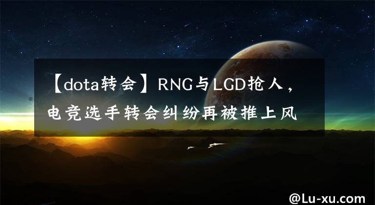 【dota转会】RNG与LGD抢人，电竞选手转会纠纷再被推上风口浪尖