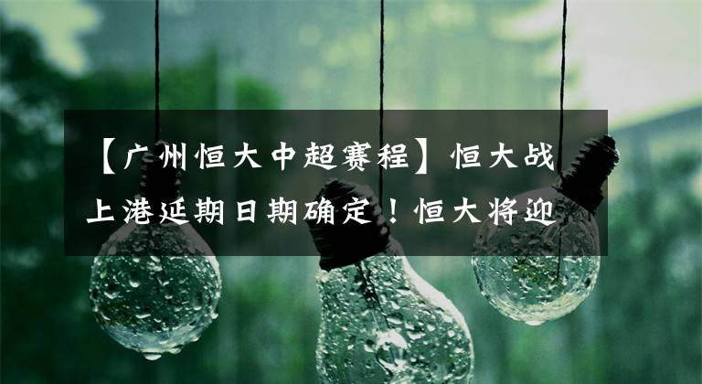 【广州恒大中超赛程】恒大战上港延期日期确定！恒大将迎魔鬼赛程 连续交手6大强队！
