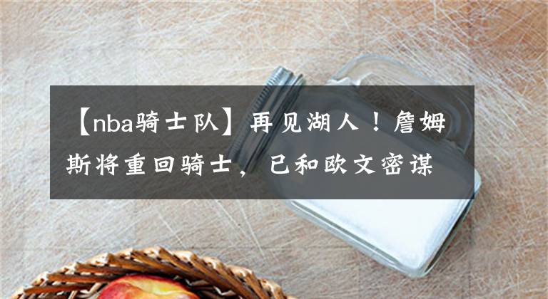 【nba骑士队】再见湖人！詹姆斯将重回骑士，已和欧文密谋再次联手开启王朝