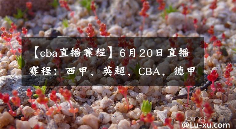 【cba直播赛程】6月20日直播赛程：西甲，英超，CBA，德甲，英冠，韩K联直播地址