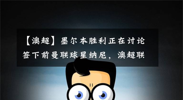 【澳超】墨尔本胜利正在讨论签下前曼联球星纳尼，澳超联赛推荐