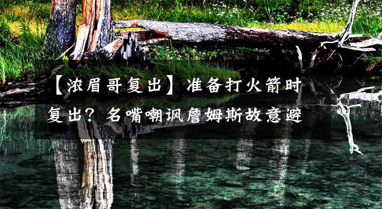 【浓眉哥复出】准备打火箭时复出？名嘴嘲讽詹姆斯故意避战，湖人球迷疯狂反击