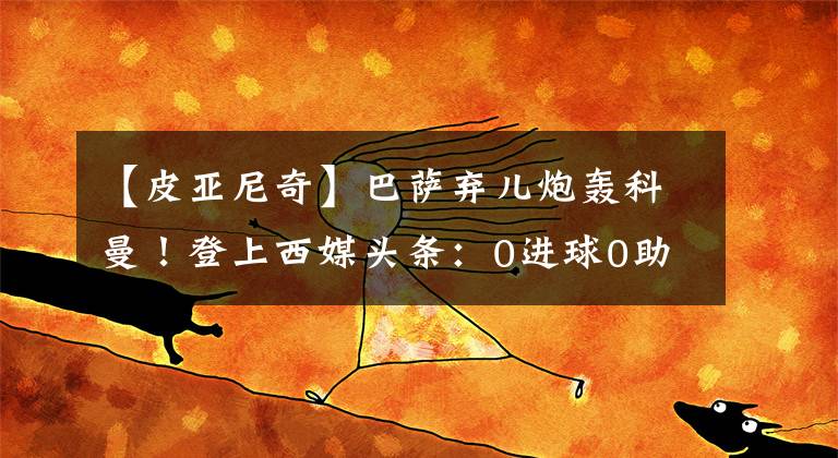 【皮亚尼奇】巴萨弃儿炮轰科曼！登上西媒头条：0进球0助攻，教练不和我说话