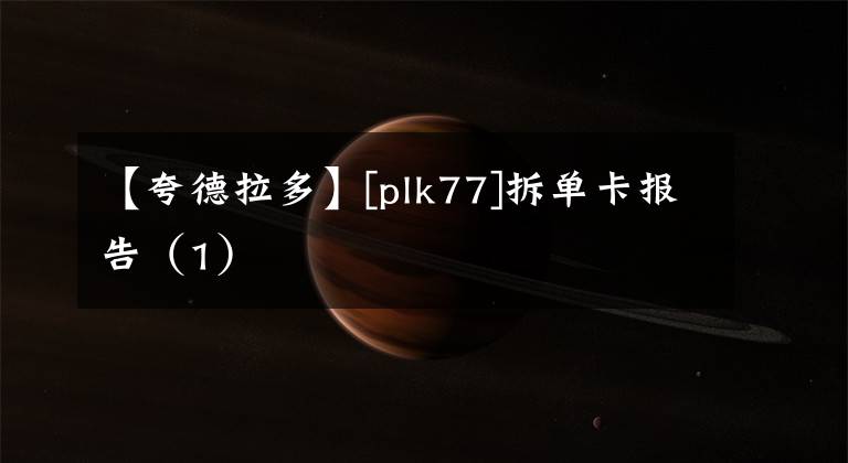 【夸德拉多】[plk77]拆单卡报告（1）