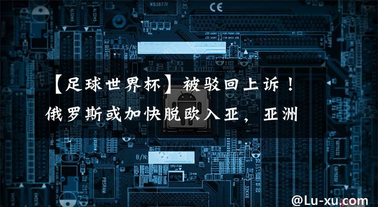 【足球世界杯】被驳回上诉！俄罗斯或加快脱欧入亚，亚洲足坛将巨变，国足更难了