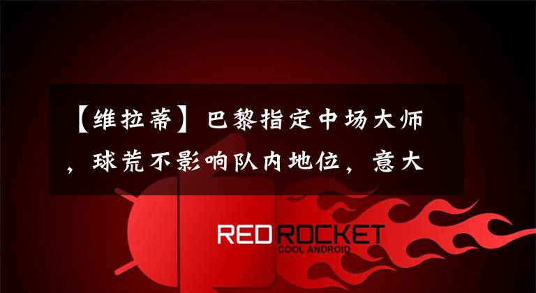 【维拉蒂】巴黎指定中场大师，球荒不影响队内地位，意大利唯一天才维拉蒂