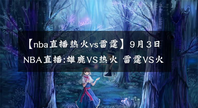 【nba直播热火vs雷霆】9月3日NBA直播:雄鹿VS热火 雷霆VS火箭