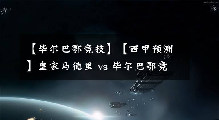 【毕尔巴鄂竞技】【西甲预测】皇家马德里 vs 毕尔巴鄂竞技，皇马把领先优势扩大到7分？
