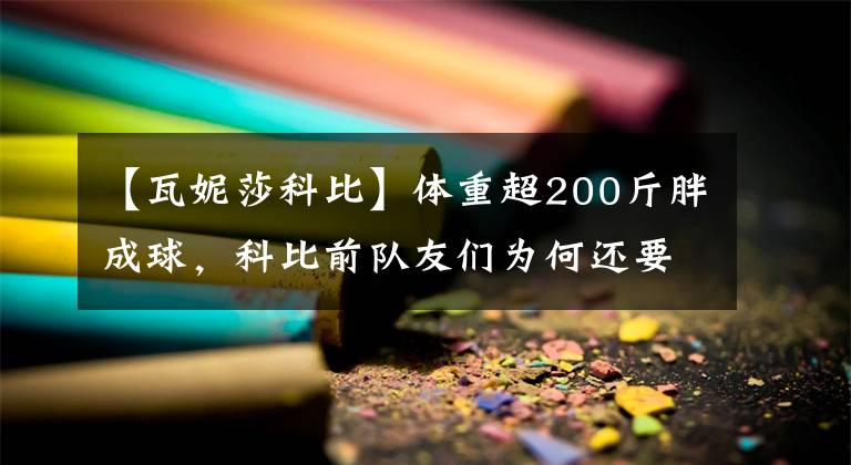 【瓦妮莎科比】体重超200斤胖成球，科比前队友们为何还要猛烈追求瓦妮莎？